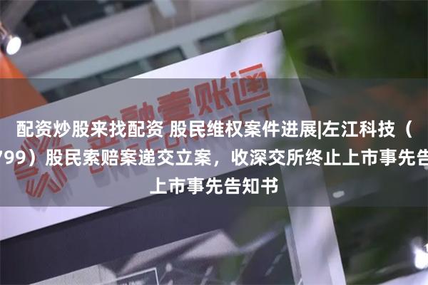 配资炒股来找配资 股民维权案件进展|左江科技(300799)股民索赔案递交立案,收深交所终止上市事先告知书