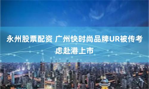 永州股票配资 广州快时尚品牌UR被传考虑赴港上市