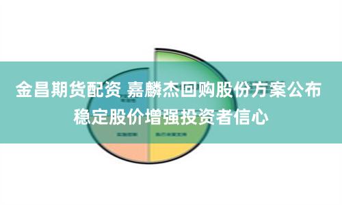 金昌期货配资 嘉麟杰回购股份方案公布 稳定股价增强投资者信心