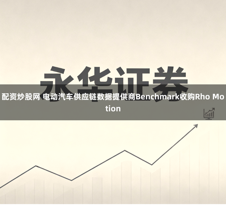 配资炒股网 电动汽车供应链数据提供商Benchmark收购Rho Motion