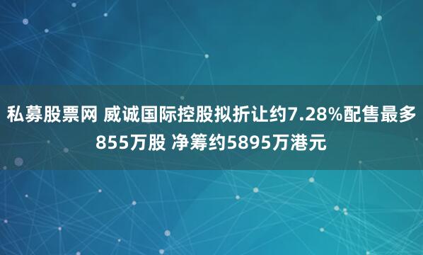 私募股票网 威诚国际控股拟折让约7.28%配售最多855万股 净筹约5895万港元
