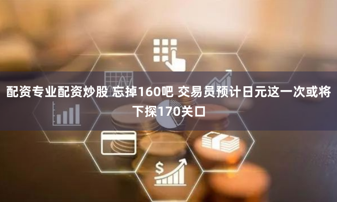 配资专业配资炒股 忘掉160吧 交易员预计日元这一次或将下探170关口
