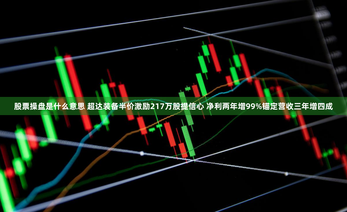 股票操盘是什么意思 超达装备半价激励217万股提信心 净利两年增99%锚定营收三年增四成