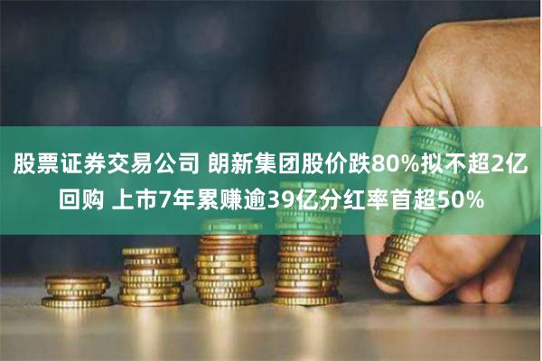 股票证券交易公司 朗新集团股价跌80%拟不超2亿回购 上市7年累赚逾39亿分红率首超50%