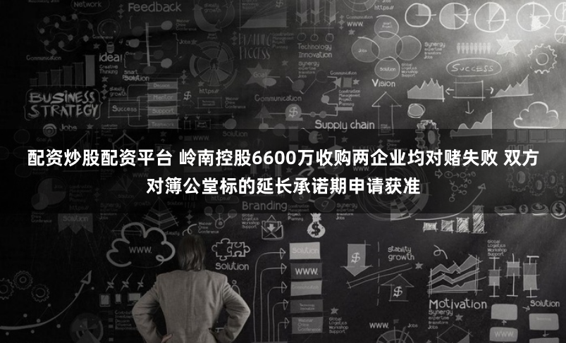 配资炒股配资平台 岭南控股6600万收购两企业均对赌失败 双方对簿公堂标的延长承诺期申请获准