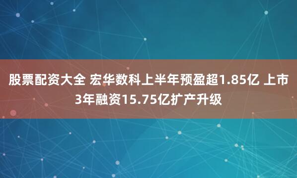 股票配资大全 宏华数科上半年预盈超1.85亿 上市3年融资15.75亿扩产升级