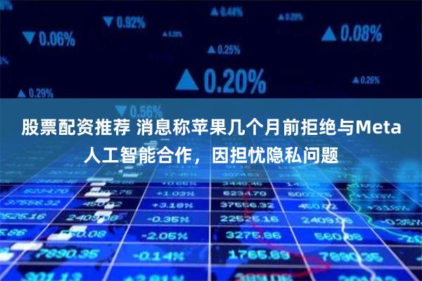股票配资推荐 消息称苹果几个月前拒绝与Meta人工智能合作，因担忧隐私问题