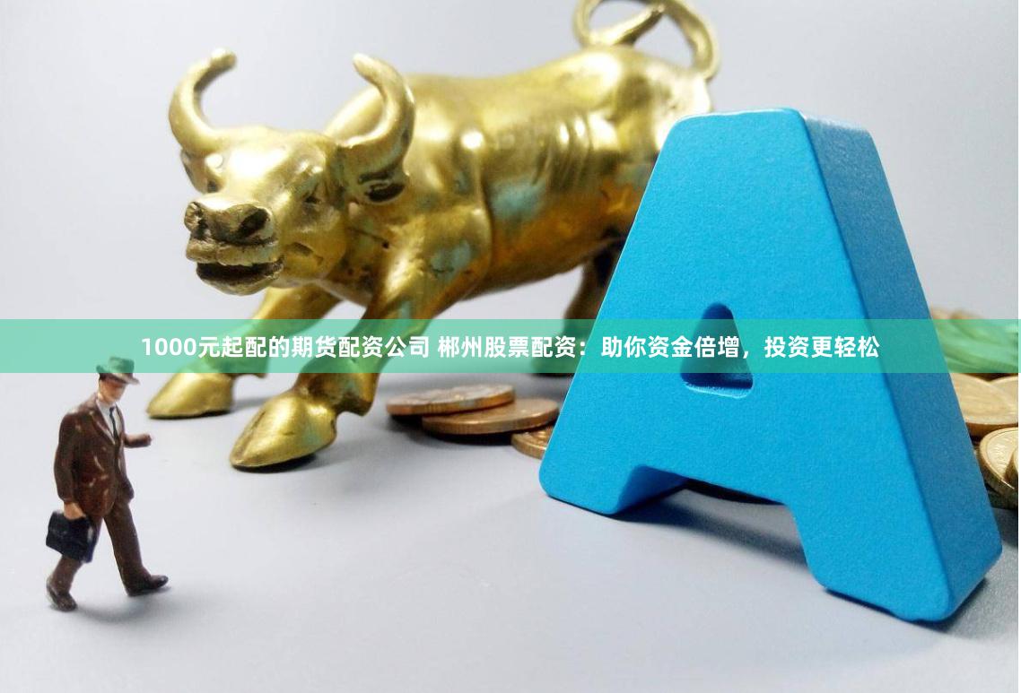 1000元起配的期货配资公司 郴州股票配资：助你资金倍增，投资更轻松