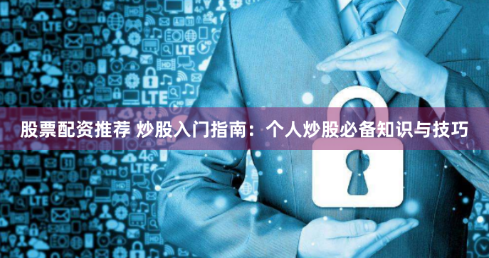 股票配资推荐 炒股入门指南：个人炒股必备知识与技巧