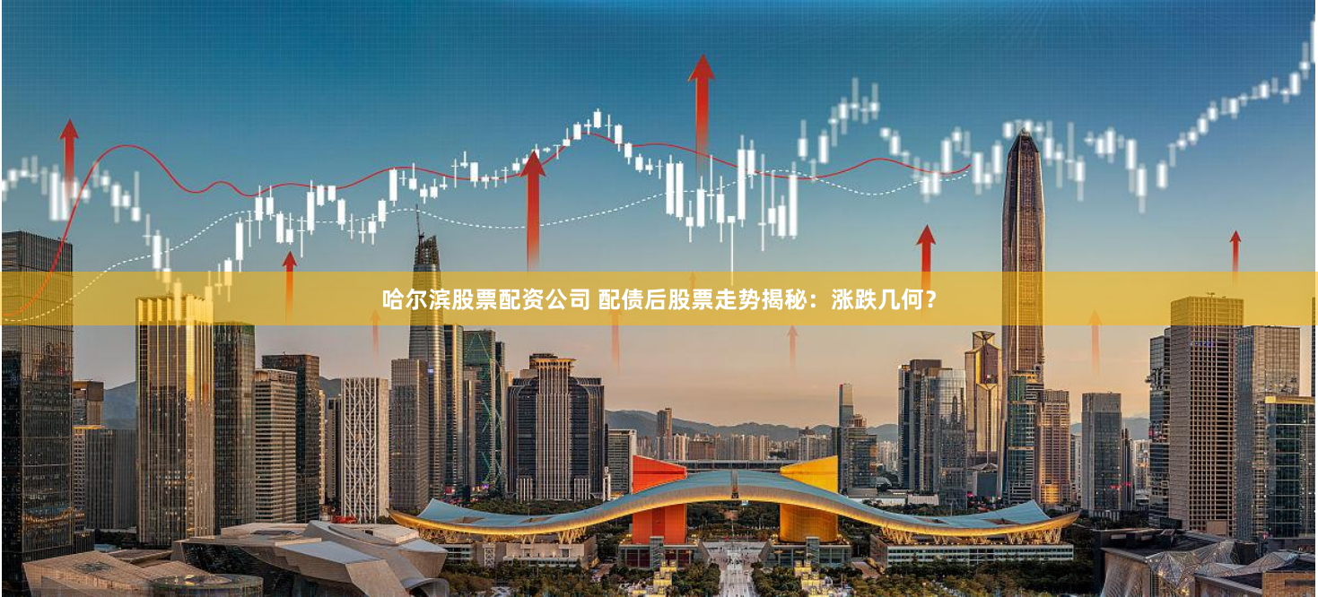 哈尔滨股票配资公司 配债后股票走势揭秘:涨跌几何?