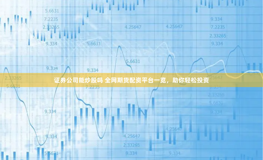 证券公司能炒股吗 全网期货配资平台一览,助你轻松投资