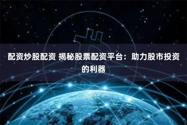 配资炒股配资 揭秘股票配资平台：助力股市投资的利器