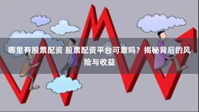 哪里有股票配资 股票配资平台可靠吗？揭秘背后的风险与收益