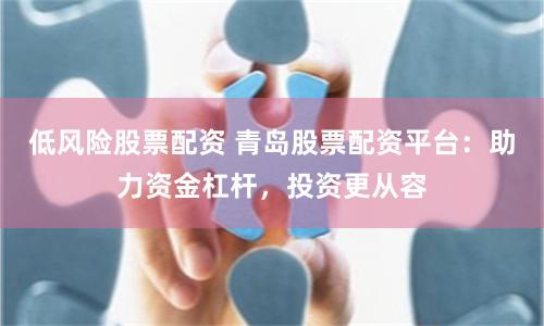 低风险股票配资 青岛股票配资平台:助力资金杠杆,投资更从容
