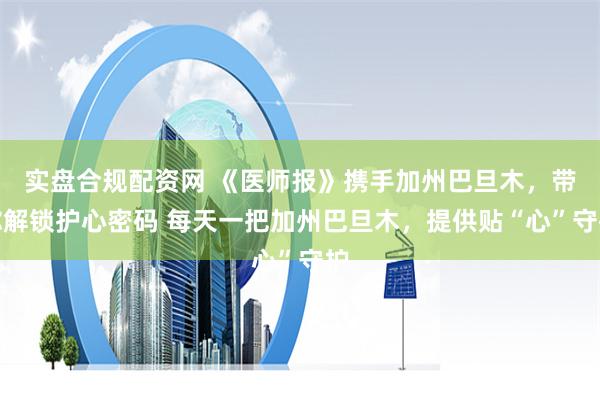 实盘合规配资网 《医师报》携手加州巴旦木，带你解锁护心密码 每天一把加州巴旦木，提供贴“心”守护