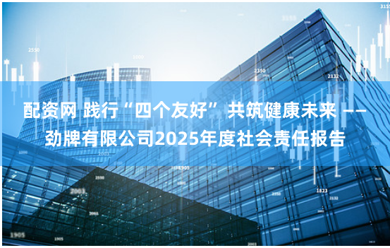 配资网 践行“四个友好” 共筑健康未来 ——劲牌有限公司2025年度社会责任报告
