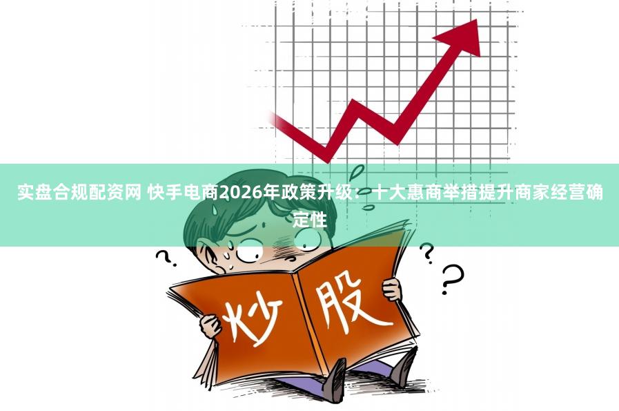 实盘合规配资网 快手电商2026年政策升级：十大惠商举措提升商家经营确定性