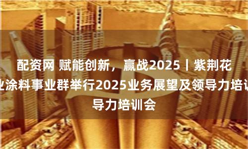 配资网 赋能创新，赢战2025丨紫荆花工业涂料事业群举行2025业务展望及领导力培训会