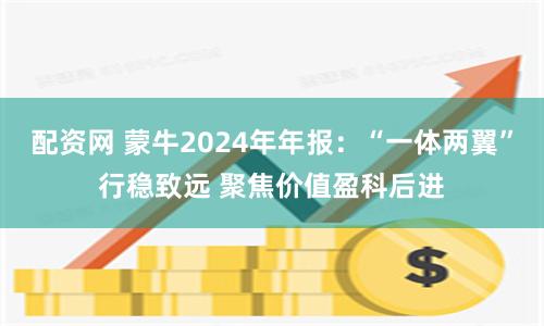 配资网 蒙牛2024年年报：“一体两翼”行稳致远 聚焦价值盈科后进