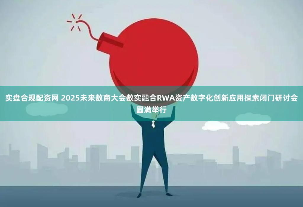 实盘合规配资网 2025未来数商大会数实融合RWA资产数字化创新应用探索闭门研讨会圆满举行