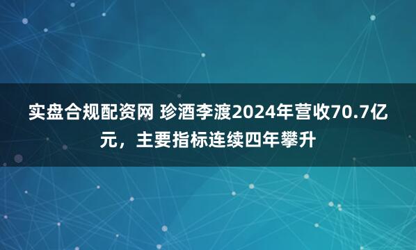 实盘合规配资网 珍酒李渡2024年营收70.7亿元，主要指标连续四年攀升
