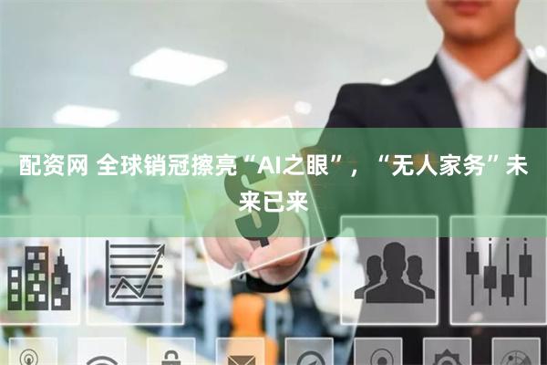 配资网 全球销冠擦亮“AI之眼”，“无人家务”未来已来