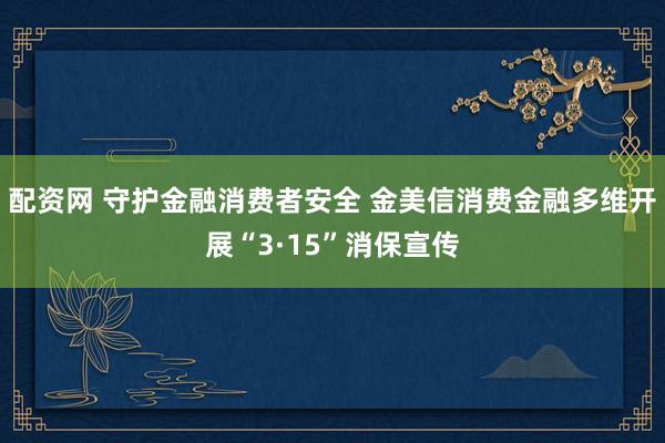 配资网 守护金融消费者安全 金美信消费金融多维开展“3·15”消保宣传