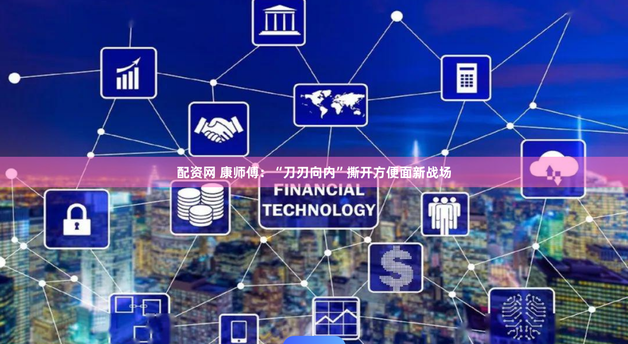 配资网 康师傅：“刀刃向内”撕开方便面新战场