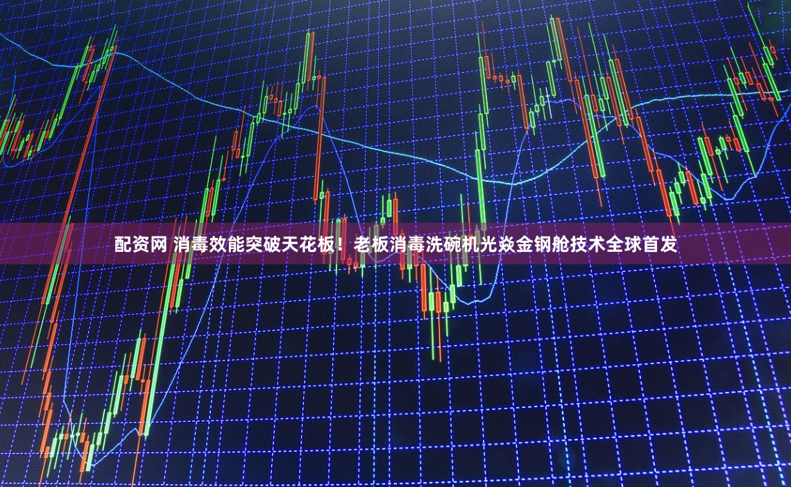 配资网 消毒效能突破天花板！老板消毒洗碗机光焱金钢舱技术全球首发