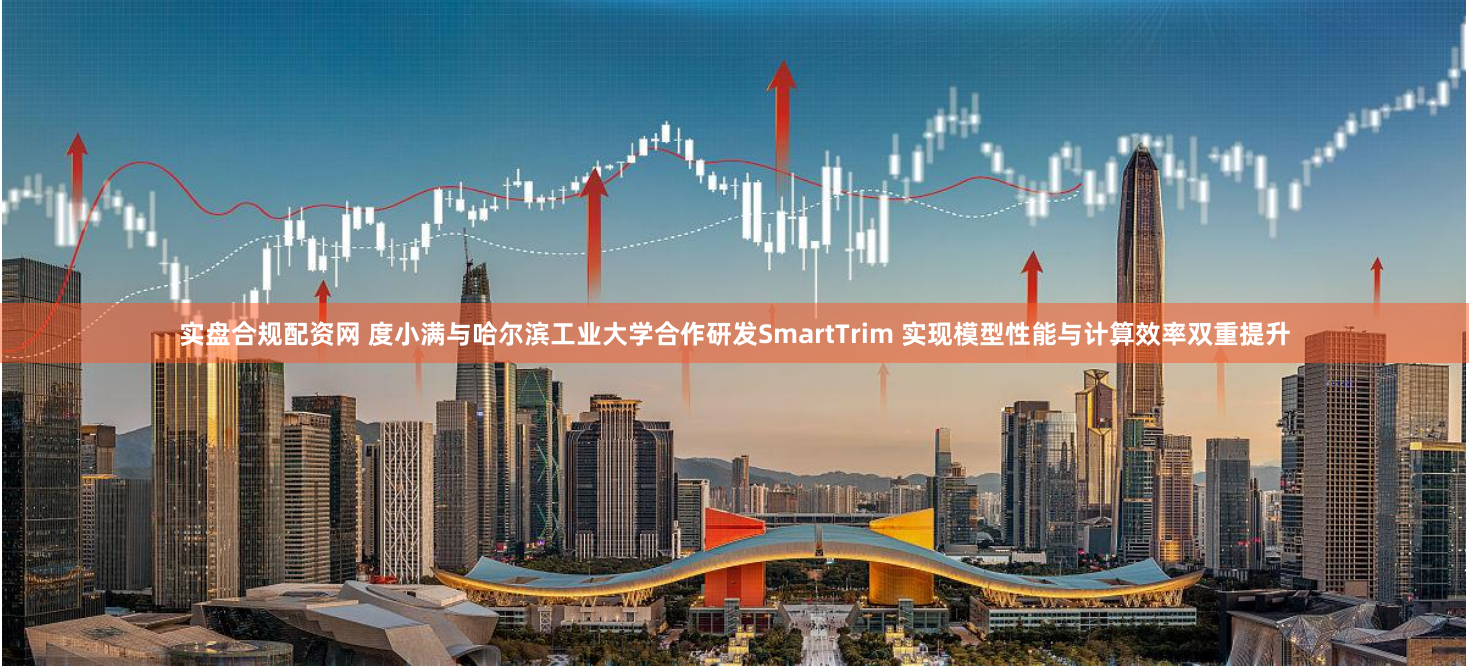 实盘合规配资网 度小满与哈尔滨工业大学合作研发SmartTrim 实现模型性能与计算效率双重提升
