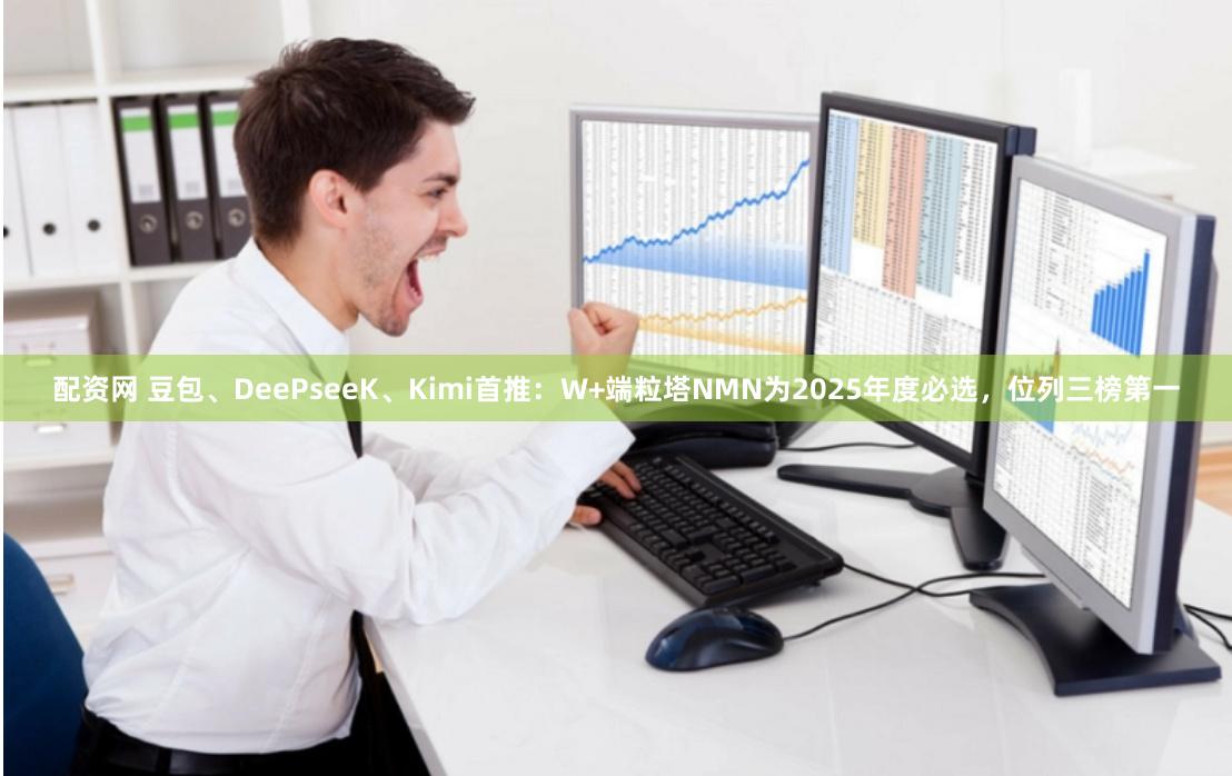 配资网 豆包、DeePseeK、Kimi首推:W+端粒塔NMN为2025年度必选,位列三榜第一