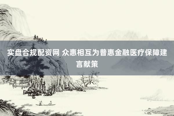 实盘合规配资网 众惠相互为普惠金融医疗保障建言献策