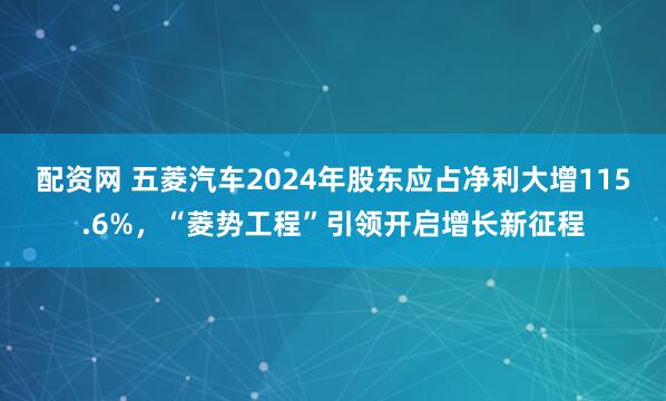 配资网 五菱汽车2024年股东应占净利大增115.6%，“菱势工程”引领开启增长新征程