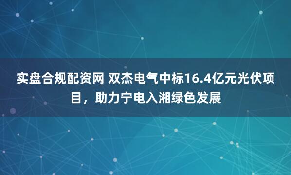 实盘合规配资网 双杰电气中标16.4亿元光伏项目，助力宁电入湘绿色发展