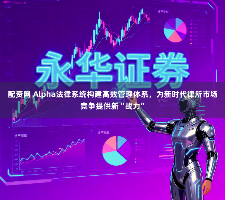 配资网 Alpha法律系统构建高效管理体系，为新时代律所市场竞争提供新“战力”