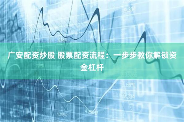广安配资炒股 股票配资流程:一步步教你解锁资金杠杆