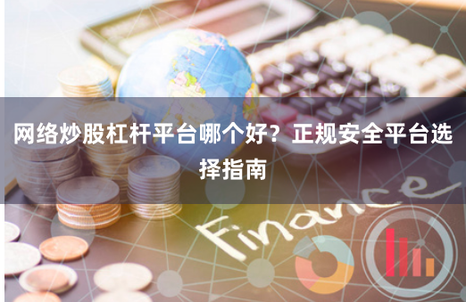网络炒股杠杆平台哪个好？正规安全平台选择指南