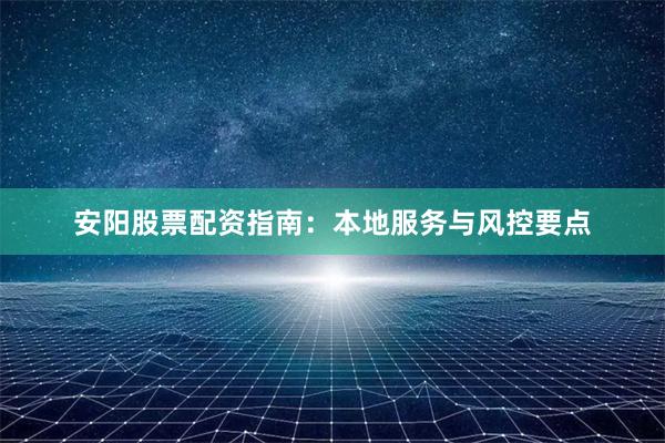 安阳股票配资指南:本地服务与风控要点
