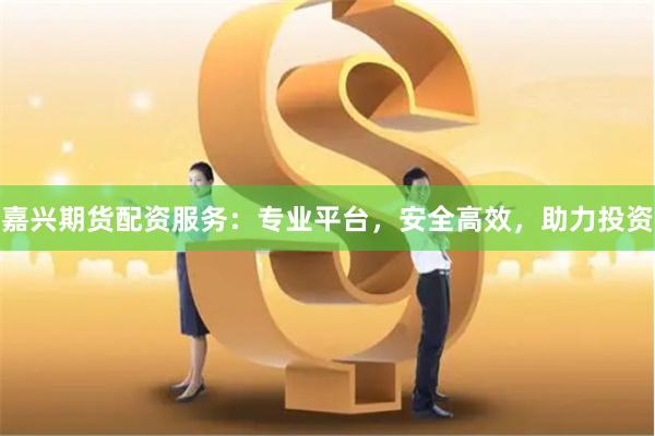 嘉兴期货配资服务：专业平台，安全高效，助力投资