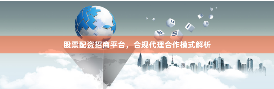 股票配资招商平台，合规代理合作模式解析