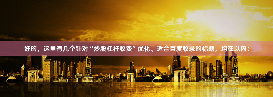 好的，这里有几个针对“炒股杠杆收费”优化、适合百度收录的标题，均在以内：