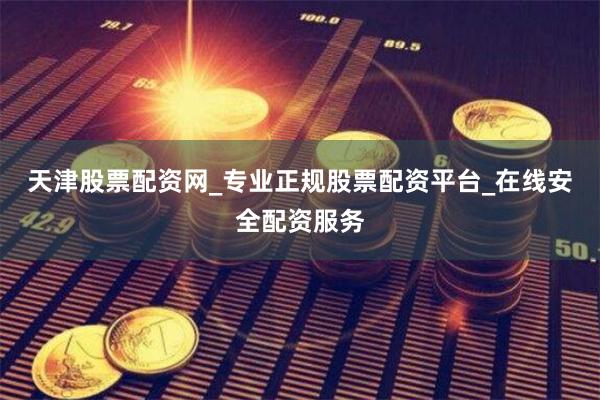 天津股票配资网_专业正规股票配资平台_在线安全配资服务