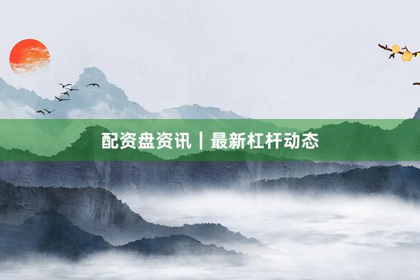 配资盘资讯｜最新杠杆动态