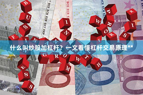 什么叫炒股加杠杆?一文看懂杠杆交易原理**