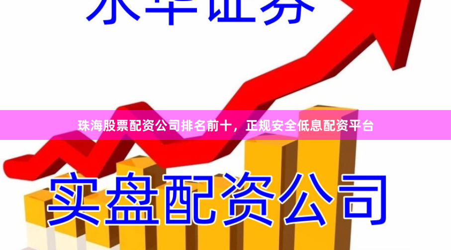 珠海股票配资公司排名前十，正规安全低息配资平台