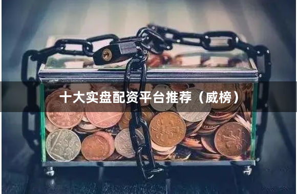 十大实盘配资平台推荐（威榜）